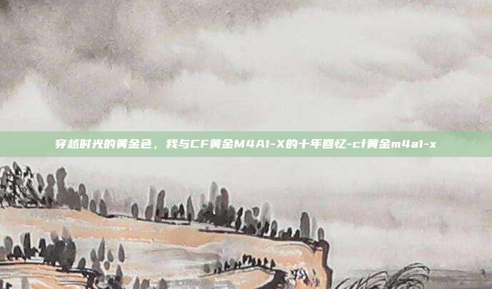穿越时光的黄金色，我与CF黄金M4A1-X的十年回忆-cf黄金m4a1-x