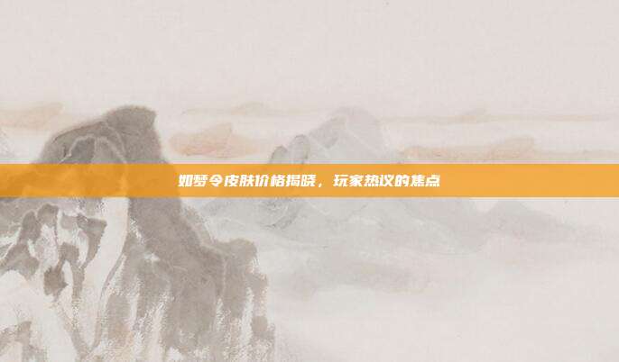 如梦令皮肤价格揭晓,玩家热议的焦点