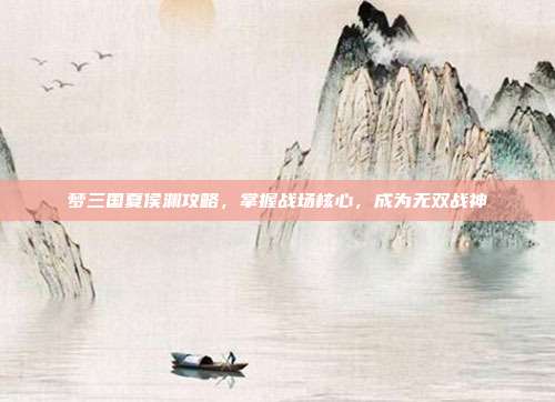 梦三国夏侯渊攻略,掌握战场核心,成为无双战神