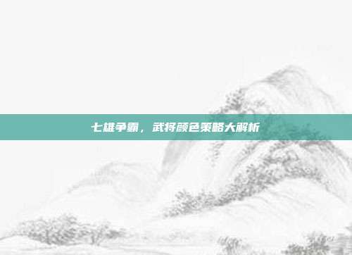 七雄争霸,武将颜色策略大解析