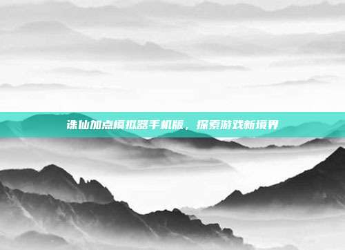 诛仙加点模拟器手机版,探索游戏新境界