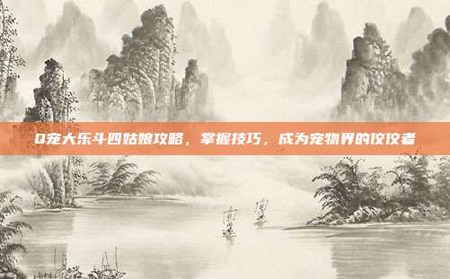 Q宠大乐斗四姑娘攻略,掌握技巧,成为宠物界的佼佼者