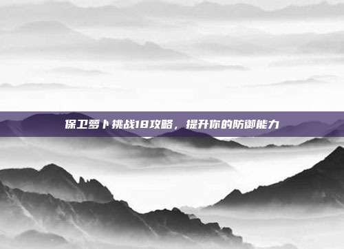 保卫萝卜挑战18攻略,提升你的防御能力