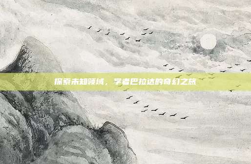 探索未知领域,学者巴拉达的奇幻之旅