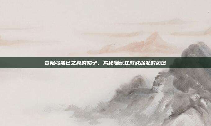 冒险岛黑色之翼的帽子,揭秘隐藏在游戏深处的秘密