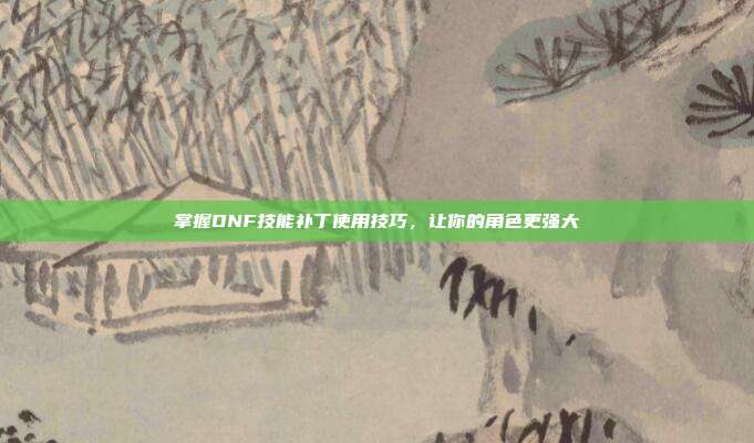 掌握DNF技能补丁使用技巧，让你的角色更强大