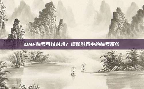 DNF称号可以封吗？揭秘游戏中的称号系统
