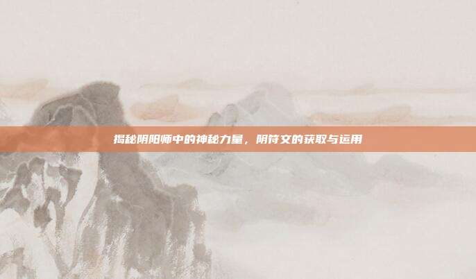 揭秘阴阳师中的神秘力量,阴符文的获取与运用
