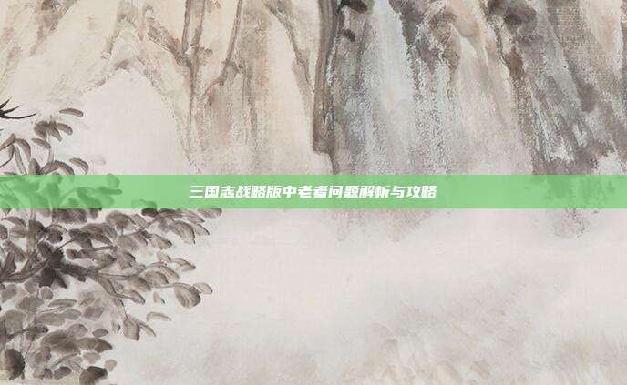三国志战略版中老者问题解析与攻略