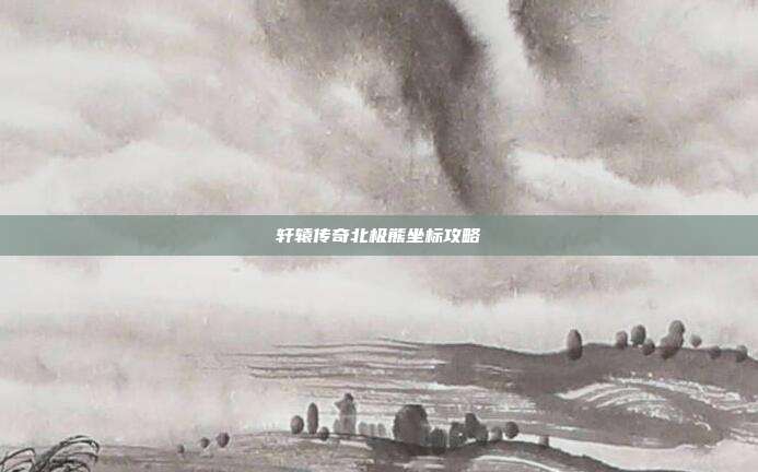 轩辕传奇北极熊坐标攻略