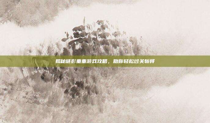 揭秘谜影重重游戏攻略,助你轻松过关斩将