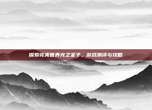探索完美世界光之圣子，游戏测评与攻略