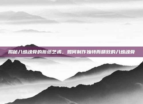 揭秘八蛛魂骨的折纸艺术，如何制作独特而精致的八蛛魂骨