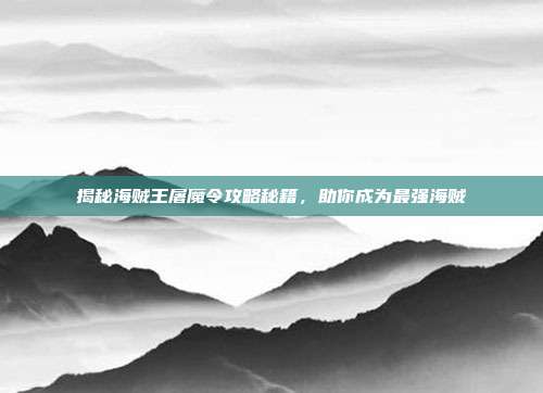 揭秘海贼王屠魔令攻略秘籍,助你成为最强海贼