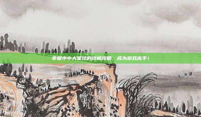 掌握小小大星球的终极攻略,成为游戏高手!