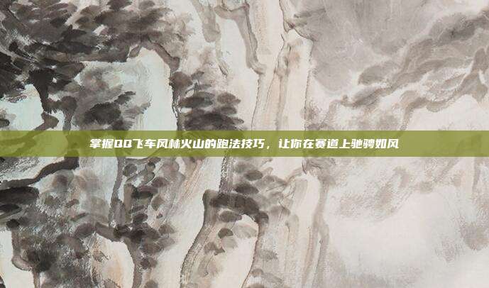 掌握QQ飞车风林火山的跑法技巧,让你在赛道上驰骋如风