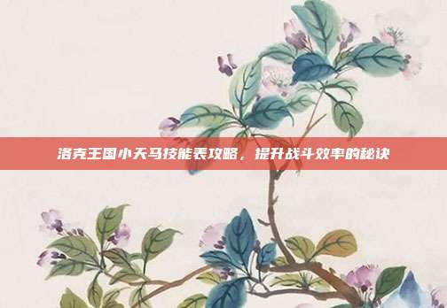 洛克王国小天马技能表攻略,提升战斗效率的秘诀