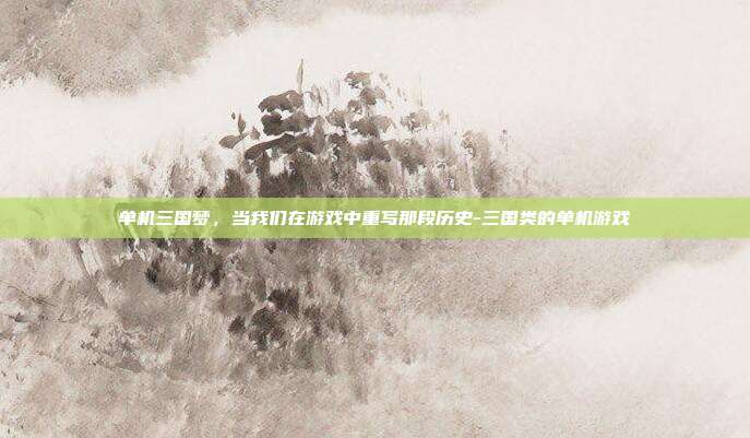 单机三国梦，当我们在游戏中重写那段历史-三国类的单机游戏