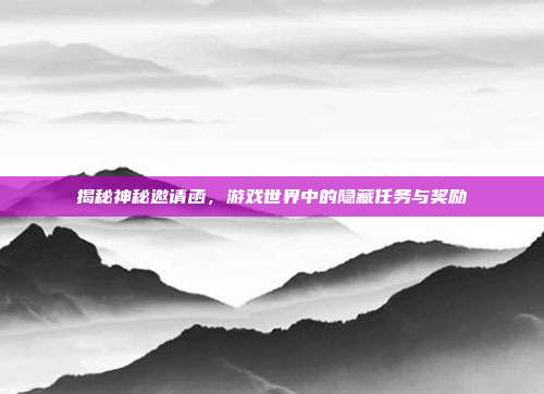 揭秘神秘邀请函,游戏世界中的隐藏任务与奖励