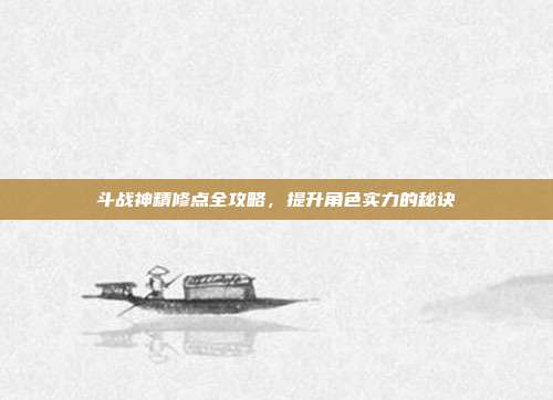 斗战神精修点全攻略,提升角色实力的秘诀