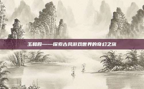玉和殿——探索古风游戏世界的奇幻之旅