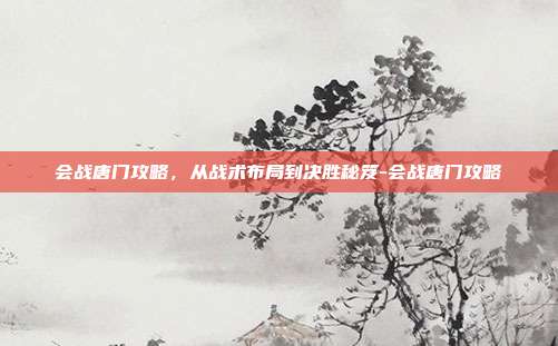 会战唐门攻略，从战术布局到决胜秘笈-会战唐门攻略