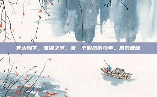 苍山脚下，洱海之滨，有一个叫风的少年。风云武魂