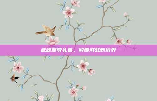 武魂至尊礼包,解锁游戏新境界