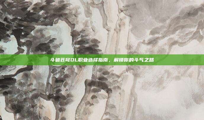 斗破苍穹OL职业选择指南,解锁你的斗气之路
