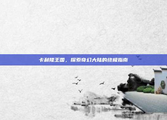 卡利隆王国，探索奇幻大陆的终极指南