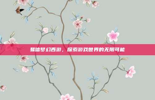 易信梦幻西游,探索游戏世界的无限可能