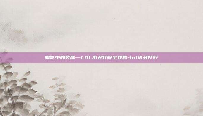 暗影中的笑靥—LOL小丑打野全攻略-lol小丑打野