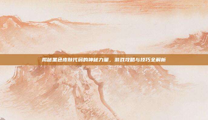 揭秘黑色皮肤代码的神秘力量,游戏攻略与技巧全解析
