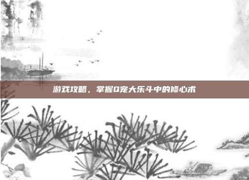 游戏攻略,掌握Q宠大乐斗中的修心术