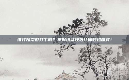 谁打凯南好打手游?掌握这些技巧让你轻松应对!