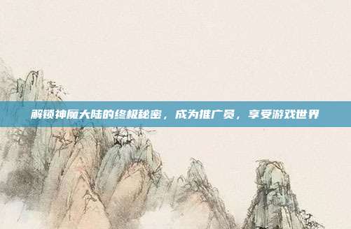 解锁神魔大陆的终极秘密,成为推广员,享受游戏世界