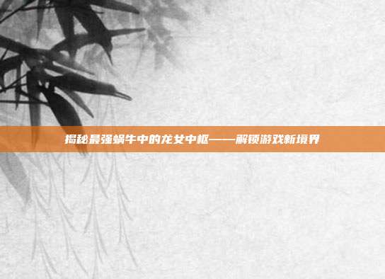 揭秘最强蜗牛中的龙女中枢——解锁游戏新境界