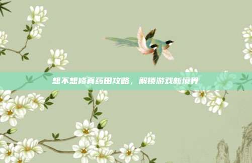 想不想修真药田攻略,解锁游戏新境界