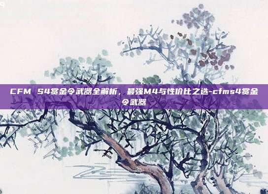 CFM S4赏金令武器全解析，最强M4与性价比之选-cfms4赏金令武器