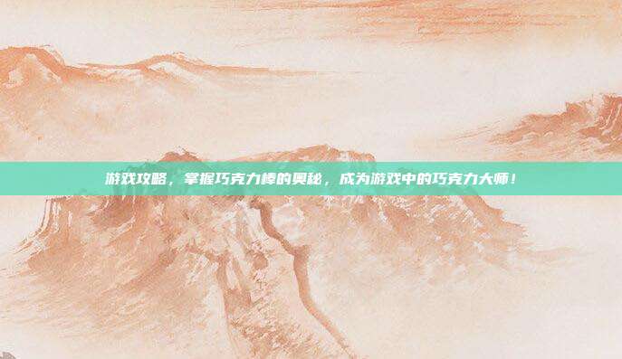 游戏攻略,掌握巧克力棒的奥秘,成为游戏中的巧克力大师!
