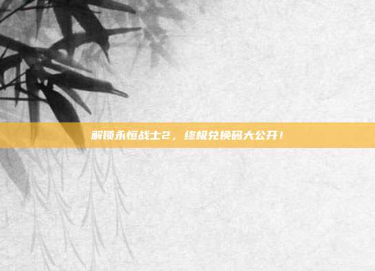 解锁永恒战士2，终极兑换码大公开！
