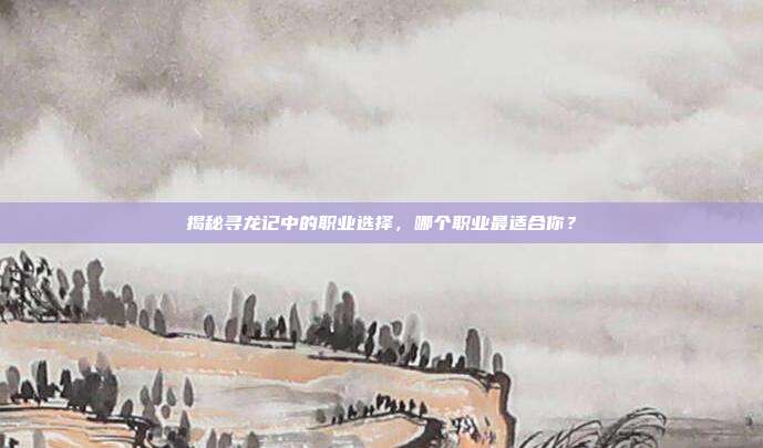 揭秘寻龙记中的职业选择,哪个职业最适合你?