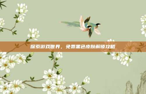 探索游戏世界,免费黑色皮肤解锁攻略