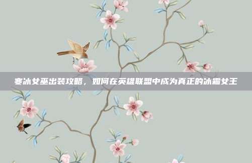 寒冰女巫出装攻略,如何在英雄联盟中成为真正的冰霜女王