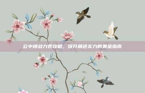云中楼战力表攻略,提升角色实力的黄金指南