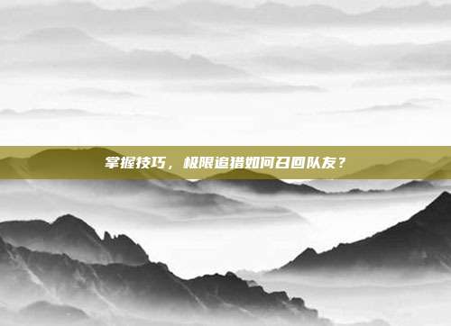 掌握技巧,极限追猎如何召回队友?