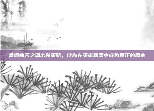 掌握痛苦之源出装策略,让你在英雄联盟中成为真正的赢家