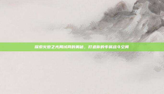 探索火炬之光局域网的奥秘,打造你的专属战斗空间