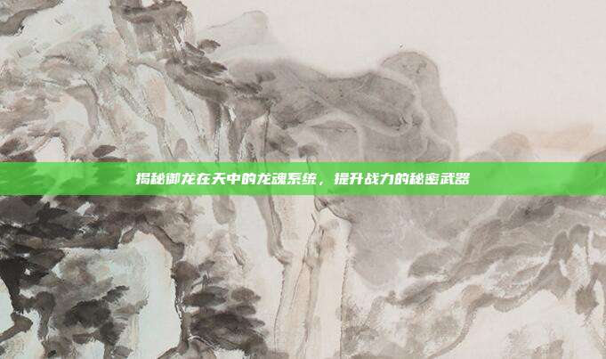 揭秘御龙在天中的龙魂系统,提升战力的秘密武器