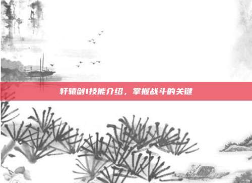 轩辕剑1技能介绍，掌握战斗的关键